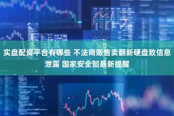 实盘配资平台有哪些 不法商贩售卖翻新硬盘致信息泄露 国家安全部最新提醒
