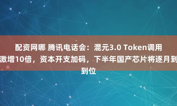 配资网哪 腾讯电话会：混元3.0 Token调用量激增10倍，资本开支加码，下半年国产芯片将逐月到位