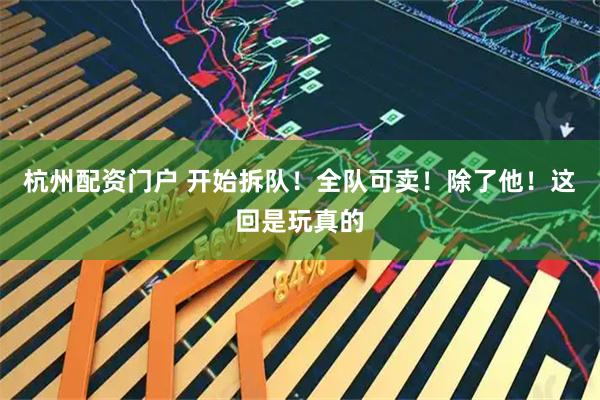 杭州配资门户 开始拆队！全队可卖！除了他！这回是玩真的