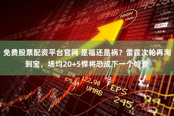 免费股票配资平台官网 是福还是祸？雷霆次轮再淘到宝，场均20+5悍将恐成下一个哈登