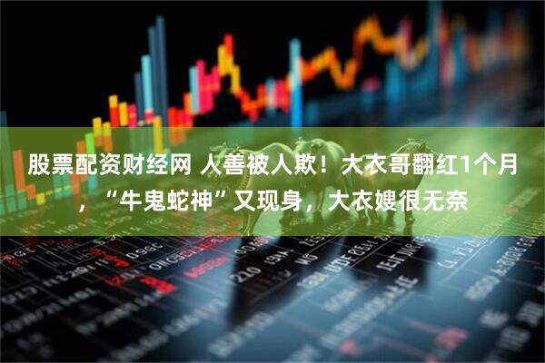 股票配资财经网 人善被人欺！大衣哥翻红1个月，“牛鬼蛇神”又现身，大衣嫂很无奈
