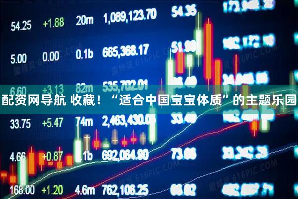 配资网导航 收藏！“适合中国宝宝体质”的主题乐园