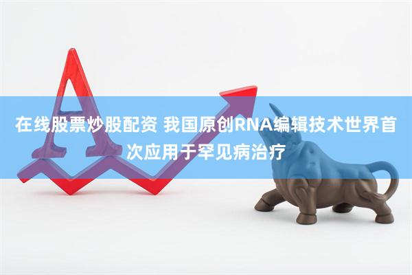 在线股票炒股配资 我国原创RNA编辑技术世界首次应用于罕见病治疗