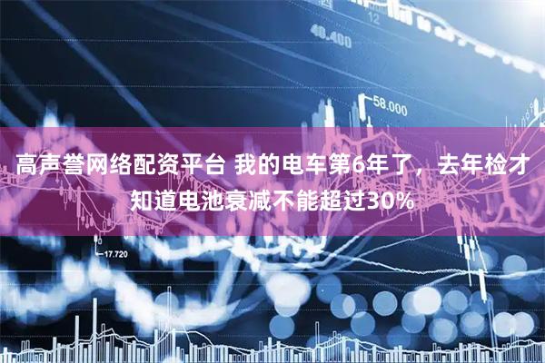 高声誉网络配资平台 我的电车第6年了,去年检才知道电池衰减不能超过30%