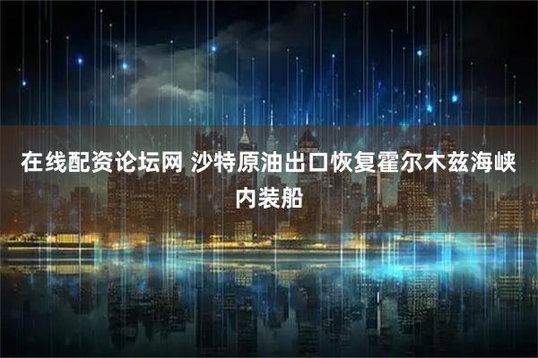在线配资论坛网 沙特原油出口恢复霍尔木兹海峡内装船