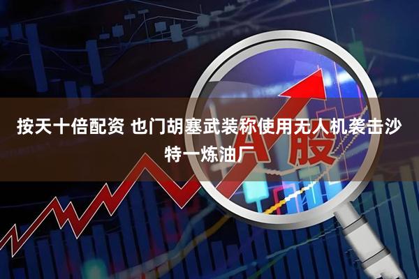 按天十倍配资 也门胡塞武装称使用无人机袭击沙特一炼油厂