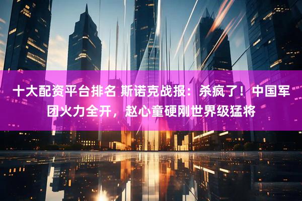 十大配资平台排名 斯诺克战报：杀疯了！中国军团火力全开，赵心童硬刚世界级猛将